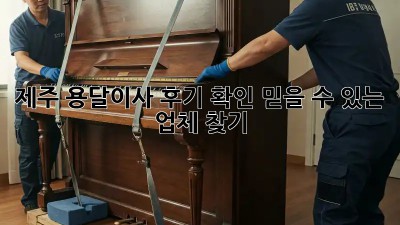 제주 용달이사 후기 확인: 믿을 수 있는 업체 찾기