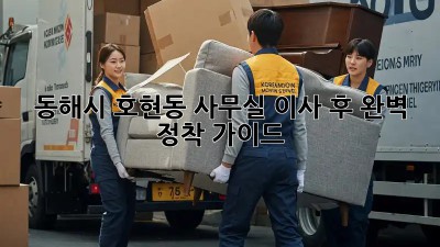 동해시 호현동 사무실 이사 후 완벽 정착 가이드