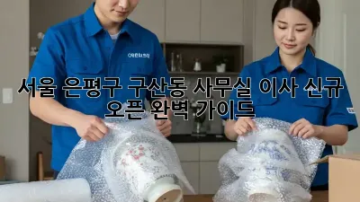서울 은평구 구산동 사무실 이사, 신규 오픈 완벽 가이드