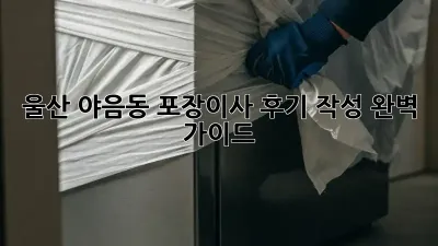 울산 야음동 포장이사 후기 작성 완벽 가이드